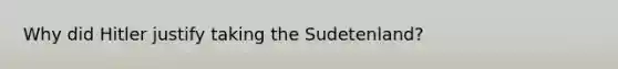 Why did Hitler justify taking the Sudetenland?