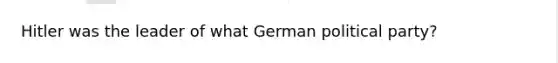 Hitler was the leader of what German political party?