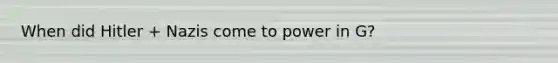 When did Hitler + Nazis come to power in G?