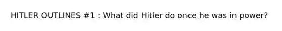 HITLER OUTLINES #1 : What did Hitler do once he was in power?