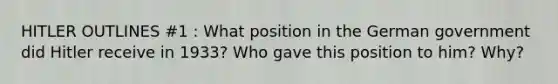 HITLER OUTLINES #1 : What position in the German government did Hitler receive in 1933? Who gave this position to him? Why?