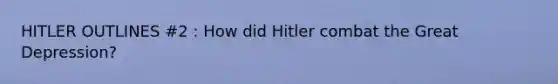 HITLER OUTLINES #2 : How did Hitler combat the Great Depression?