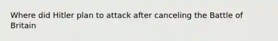 Where did Hitler plan to attack after canceling the Battle of Britain