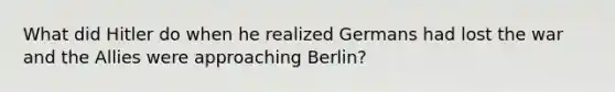 What did Hitler do when he realized Germans had lost the war and the Allies were approaching Berlin?