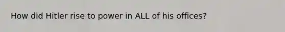 How did Hitler rise to power in ALL of his offices?