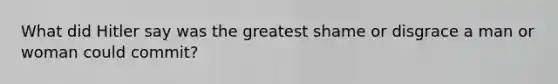 What did Hitler say was the greatest shame or disgrace a man or woman could commit?