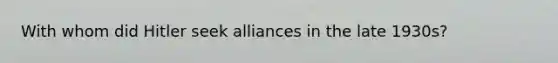 With whom did Hitler seek alliances in the late 1930s?