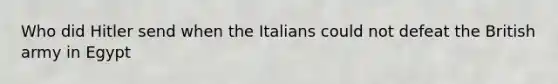 Who did Hitler send when the Italians could not defeat the British army in Egypt