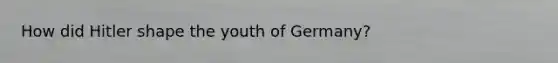 How did Hitler shape the youth of Germany?