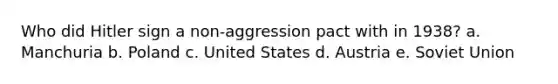 Who did Hitler sign a non-aggression pact with in 1938? a. Manchuria b. Poland c. United States d. Austria e. Soviet Union