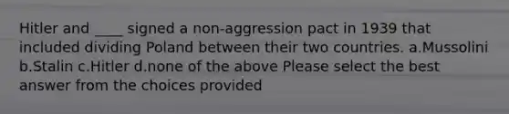 Hitler and ____ signed a non-aggression pact in 1939 that included dividing Poland between their two countries. a.Mussolini b.Stalin c.Hitler d.none of the above Please select the best answer from the choices provided