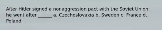 After Hitler signed a nonaggression pact with the Soviet Union, he went after ______ a. Czechoslovakia b. Sweden c. France d. Poland