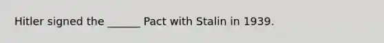 Hitler signed the ______ Pact with Stalin in 1939.