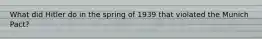 What did Hitler do in the spring of 1939 that violated the Munich Pact?