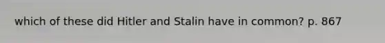 which of these did Hitler and Stalin have in common? p. 867