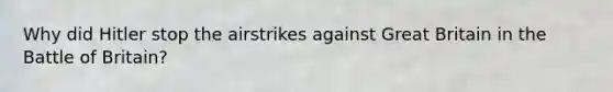 Why did Hitler stop the airstrikes against Great Britain in the Battle of Britain?