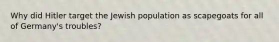 Why did Hitler target the Jewish population as scapegoats for all of Germany's troubles?