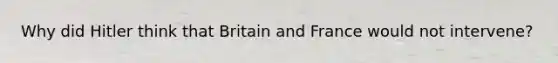 Why did Hitler think that Britain and France would not intervene?