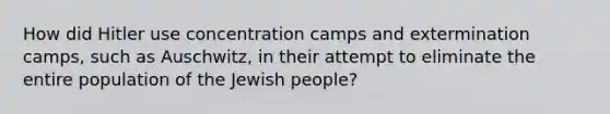 How did Hitler use concentration camps and extermination camps, such as Auschwitz, in their attempt to eliminate the entire population of the Jewish people?