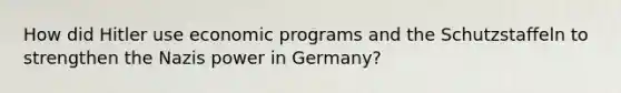 How did Hitler use economic programs and the Schutzstaffeln to strengthen the Nazis power in Germany?