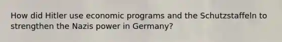 How did Hitler use economic programs and the Schutzstaffeln to strengthen the Nazis power in Germany?