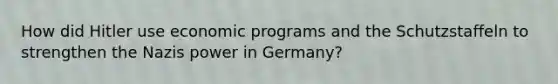 How did Hitler use economic programs and the Schutzstaffeln to strengthen the Nazis power in Germany?