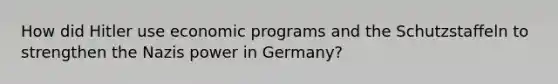 How did Hitler use economic programs and the Schutzstaffeln to strengthen the Nazis power in Germany?