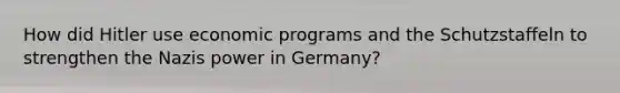 How did Hitler use economic programs and the Schutzstaffeln to strengthen the Nazis power in Germany?