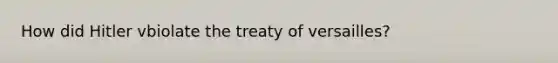 How did Hitler vbiolate the treaty of versailles?