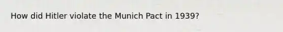 How did Hitler violate the Munich Pact in 1939?