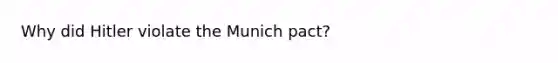 Why did Hitler violate the Munich pact?