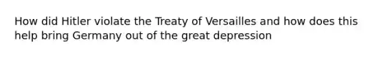 How did Hitler violate the Treaty of Versailles and how does this help bring Germany out of the great depression