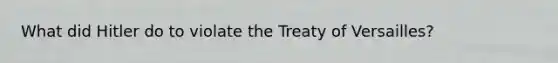 What did Hitler do to violate the Treaty of Versailles?