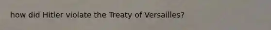 how did Hitler violate the Treaty of Versailles?