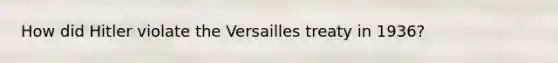 How did Hitler violate the Versailles treaty in 1936?