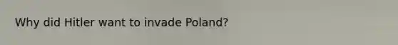 Why did Hitler want to invade Poland?