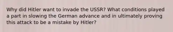 Why did Hitler want to invade the USSR? What conditions played a part in slowing the German advance and in ultimately proving this attack to be a mistake by Hitler?