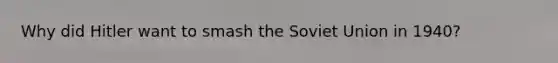 Why did Hitler want to smash the <a href='https://www.questionai.com/knowledge/kmhoGLx3kx-soviet-union' class='anchor-knowledge'>soviet union</a> in 1940?