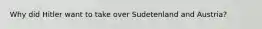 Why did Hitler want to take over Sudetenland and Austria?