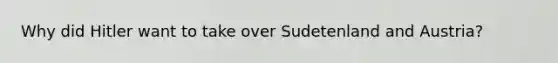 Why did Hitler want to take over Sudetenland and Austria?