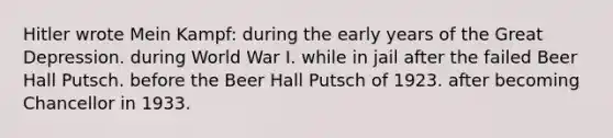 Hitler wrote Mein Kampf: during the early years of the Great Depression. during World War I. while in jail after the failed Beer Hall Putsch. before the Beer Hall Putsch of 1923. after becoming Chancellor in 1933.