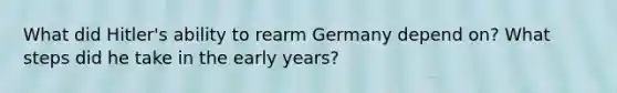 What did Hitler's ability to rearm Germany depend on? What steps did he take in the early years?