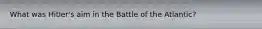What was Hitler's aim in the Battle of the Atlantic?