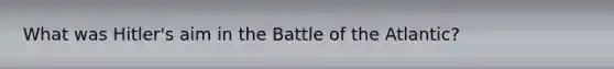 What was Hitler's aim in the Battle of the Atlantic?