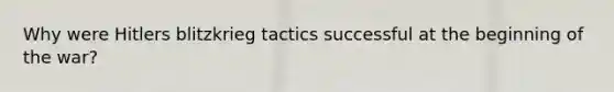 Why were Hitlers blitzkrieg tactics successful at the beginning of the war?