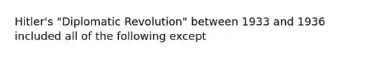 Hitler's "Diplomatic Revolution" between 1933 and 1936 included all of the following except