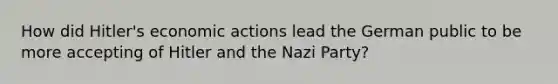 How did Hitler's economic actions lead the German public to be more accepting of Hitler and the Nazi Party?