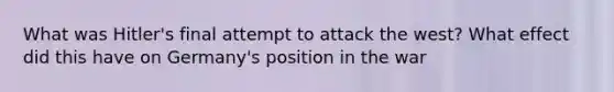 What was Hitler's final attempt to attack the west? What effect did this have on Germany's position in the war