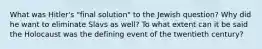 What was Hitler's "final solution" to the Jewish question? Why did he want to eliminate Slavs as well? To what extent can it be said the Holocaust was the defining event of the twentieth century?