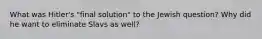 What was Hitler's "final solution" to the Jewish question? Why did he want to eliminate Slavs as well?